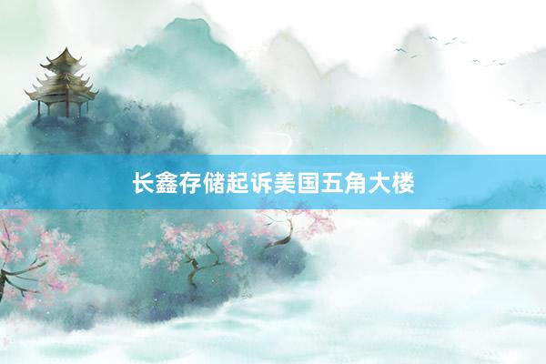 长鑫存储起诉美国五角大楼