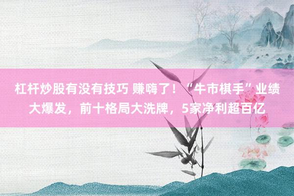 杠杆炒股有没有技巧 赚嗨了！“牛市棋手”业绩大爆发，前十格局大洗牌，5家净利超百亿