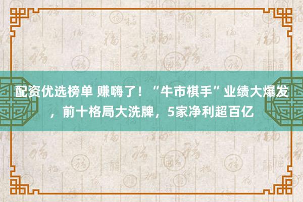 配资优选榜单 赚嗨了！“牛市棋手”业绩大爆发，前十格局大洗牌，5家净利超百亿