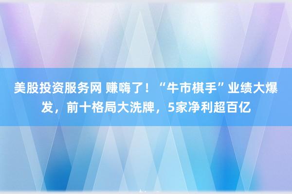 美股投资服务网 赚嗨了！“牛市棋手”业绩大爆发，前十格局大洗牌，5家净利超百亿