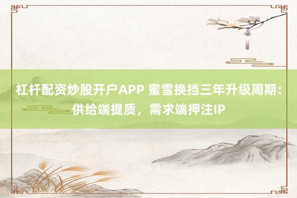 杠杆配资炒股开户APP 蜜雪换挡三年升级周期：供给端提质，需求端押注IP