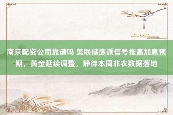 南京配资公司靠谱吗 美联储鹰派信号推高加息预期，黄金延续调整，静待本周非农数据落地