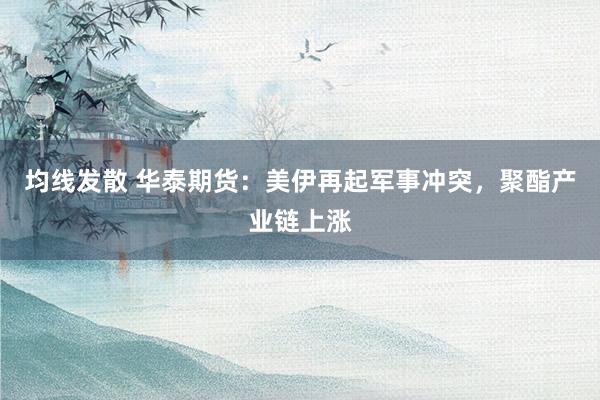 均线发散 华泰期货：美伊再起军事冲突，聚酯产业链上涨