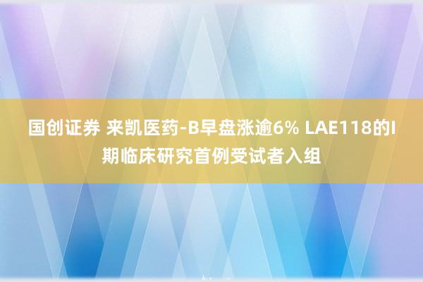 国创证券 来凯医药-B早盘涨逾6% LAE118的I期临床研究首例受试者入组