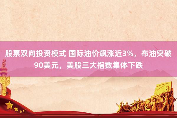 股票双向投资模式 国际油价飙涨近3%，布油突破90美元，美股三大指数集体下跌