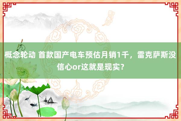 概念轮动 首款国产电车预估月销1千，雷克萨斯没信心or这就是现实？