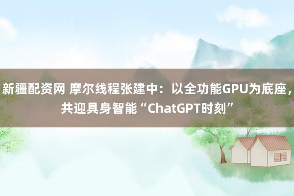 新疆配资网 摩尔线程张建中：以全功能GPU为底座，共迎具身智能“ChatGPT时刻”